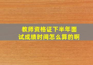 教师资格证下半年面试成绩时间怎么算的啊