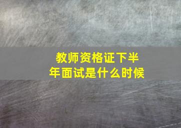 教师资格证下半年面试是什么时候