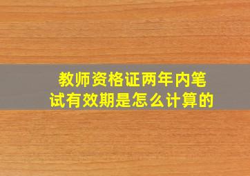 教师资格证两年内笔试有效期是怎么计算的