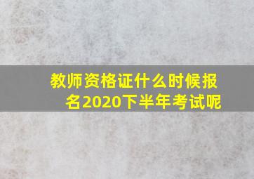 教师资格证什么时候报名2020下半年考试呢