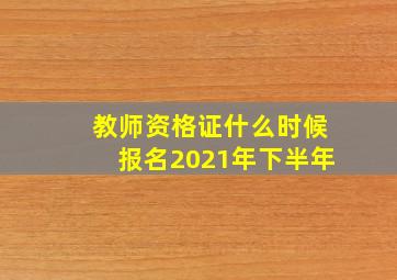 教师资格证什么时候报名2021年下半年