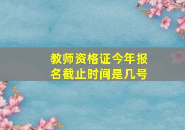 教师资格证今年报名截止时间是几号