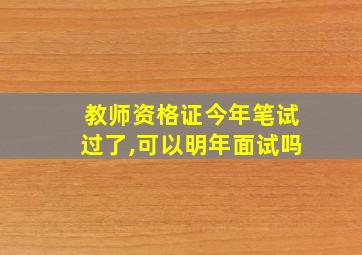 教师资格证今年笔试过了,可以明年面试吗