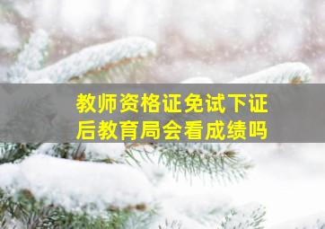 教师资格证免试下证后教育局会看成绩吗