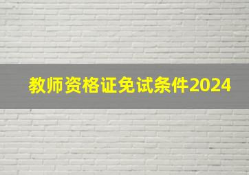 教师资格证免试条件2024