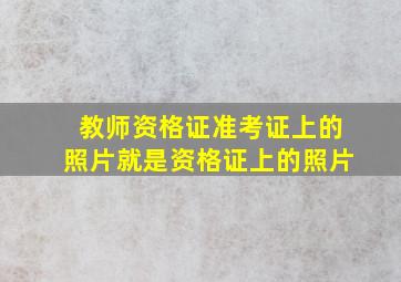 教师资格证准考证上的照片就是资格证上的照片