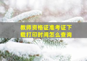 教师资格证准考证下载打印时间怎么查询