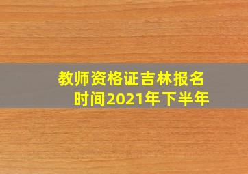 教师资格证吉林报名时间2021年下半年