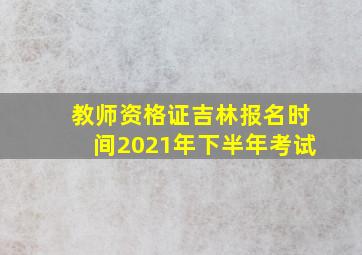 教师资格证吉林报名时间2021年下半年考试