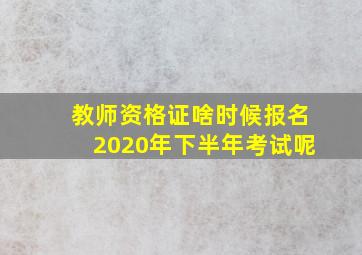 教师资格证啥时候报名2020年下半年考试呢