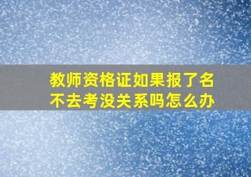 教师资格证如果报了名不去考没关系吗怎么办