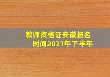 教师资格证安徽报名时间2021年下半年