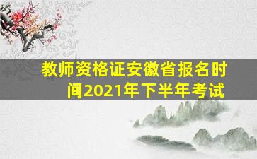 教师资格证安徽省报名时间2021年下半年考试