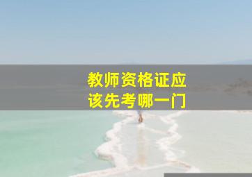 教师资格证应该先考哪一门