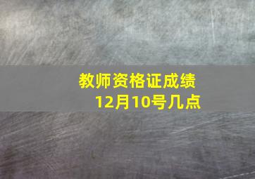 教师资格证成绩12月10号几点