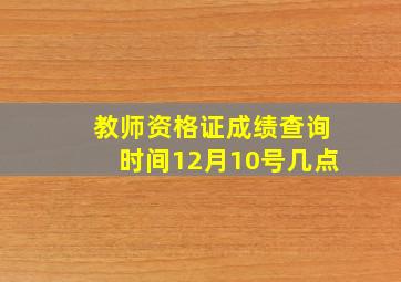 教师资格证成绩查询时间12月10号几点