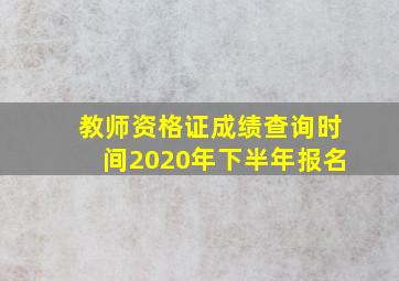 教师资格证成绩查询时间2020年下半年报名