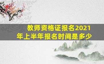 教师资格证报名2021年上半年报名时间是多少