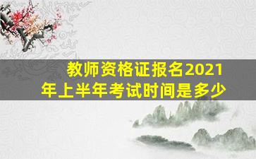 教师资格证报名2021年上半年考试时间是多少