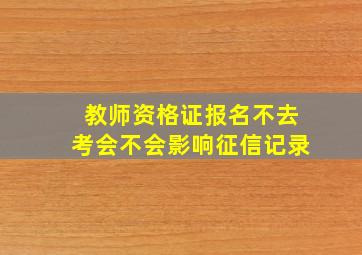 教师资格证报名不去考会不会影响征信记录