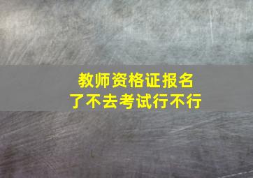 教师资格证报名了不去考试行不行