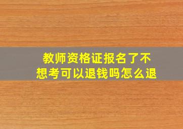 教师资格证报名了不想考可以退钱吗怎么退