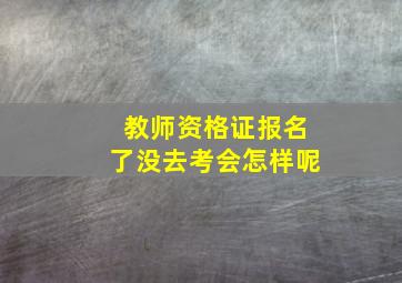 教师资格证报名了没去考会怎样呢