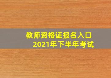 教师资格证报名入口2021年下半年考试