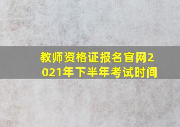 教师资格证报名官网2021年下半年考试时间