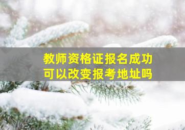 教师资格证报名成功可以改变报考地址吗