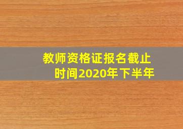 教师资格证报名截止时间2020年下半年