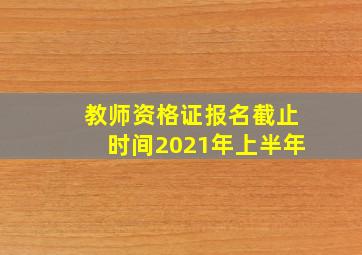 教师资格证报名截止时间2021年上半年