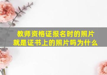 教师资格证报名时的照片就是证书上的照片吗为什么