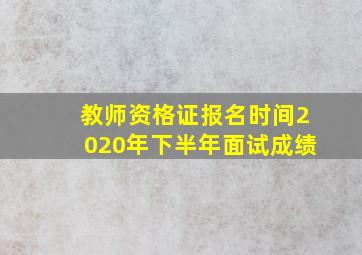 教师资格证报名时间2020年下半年面试成绩