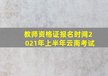 教师资格证报名时间2021年上半年云南考试