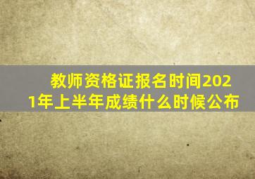 教师资格证报名时间2021年上半年成绩什么时候公布