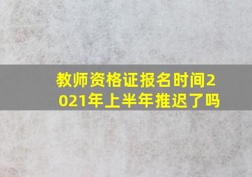 教师资格证报名时间2021年上半年推迟了吗