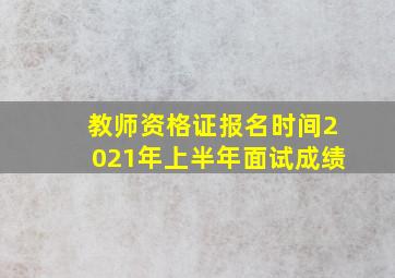 教师资格证报名时间2021年上半年面试成绩