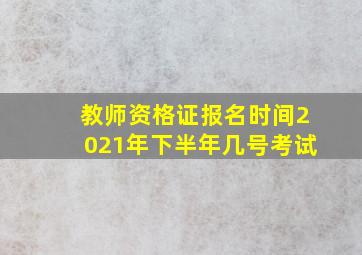 教师资格证报名时间2021年下半年几号考试