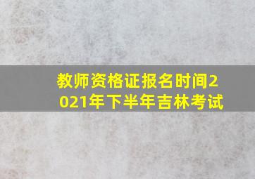 教师资格证报名时间2021年下半年吉林考试