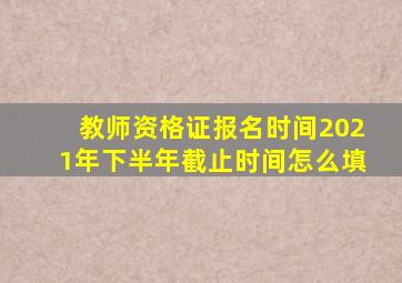 教师资格证报名时间2021年下半年截止时间怎么填