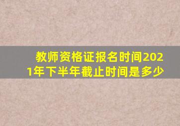 教师资格证报名时间2021年下半年截止时间是多少