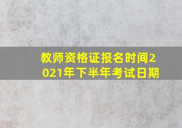 教师资格证报名时间2021年下半年考试日期