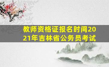 教师资格证报名时间2021年吉林省公务员考试