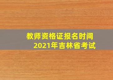 教师资格证报名时间2021年吉林省考试