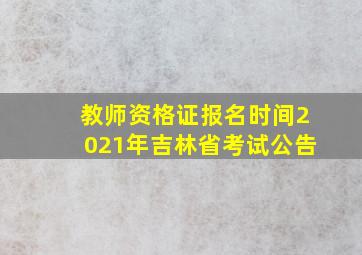 教师资格证报名时间2021年吉林省考试公告