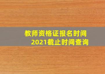 教师资格证报名时间2021截止时间查询