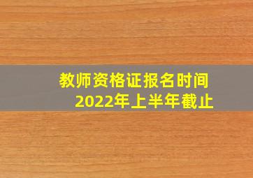 教师资格证报名时间2022年上半年截止