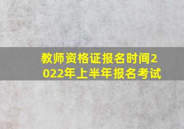 教师资格证报名时间2022年上半年报名考试