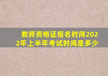 教师资格证报名时间2022年上半年考试时间是多少